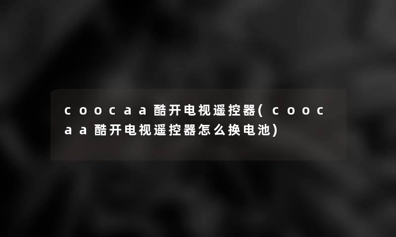 coocaa酷开电视遥控器(coocaa酷开电视遥控器怎么换电池)