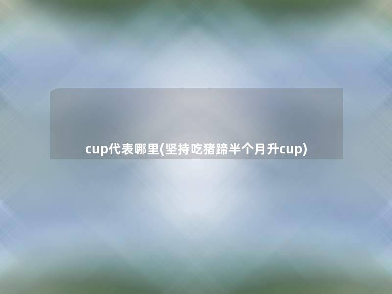 cup代表哪里(坚持吃猪蹄半个月升cup)