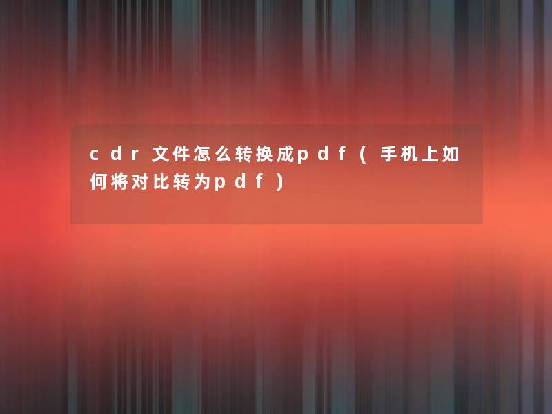 cdr文件怎么转换成pdf(手机上如何将对比转为pdf) cdr文件怎么转换成pdf(手机上如何将对比转为pdf)