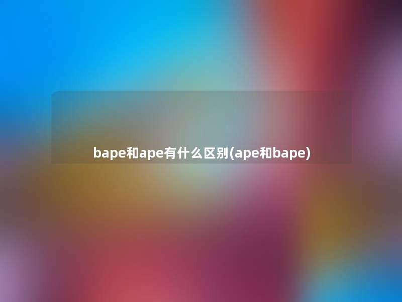 bape和ape有什么区别(ape和bape)