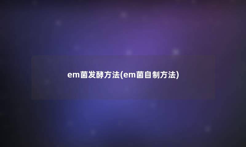 em菌发酵方法(em菌自制方法) em菌发酵方法(em菌自制方法)