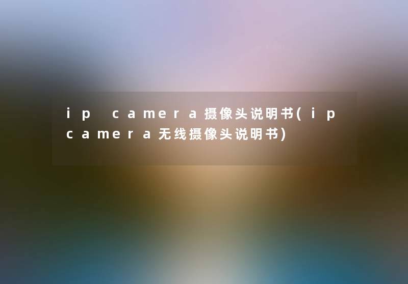 ip camera摄像头说明书(ipcamera无线摄像头说明书) ip camera摄像头说明书(ipcamera无线摄像头说明书)