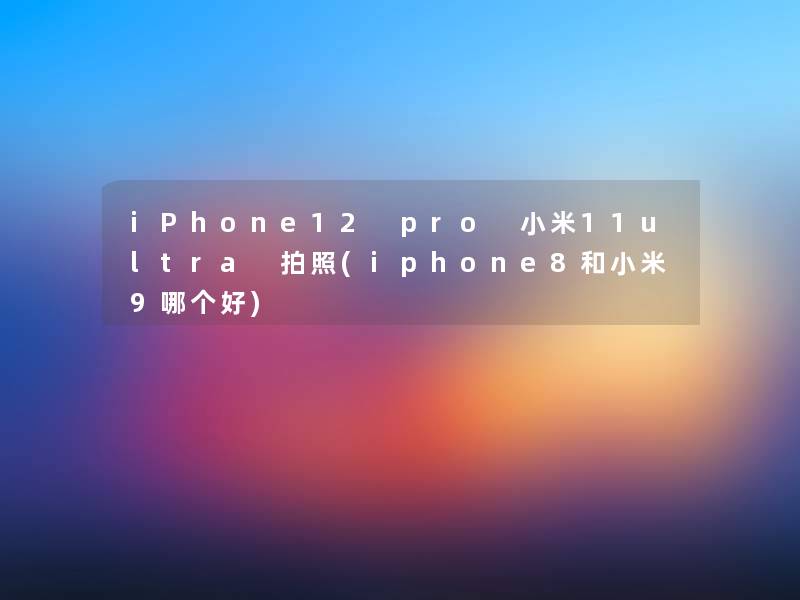 iPhone12 pro 小米11ultra 拍照(iphone8和小米9哪个好)