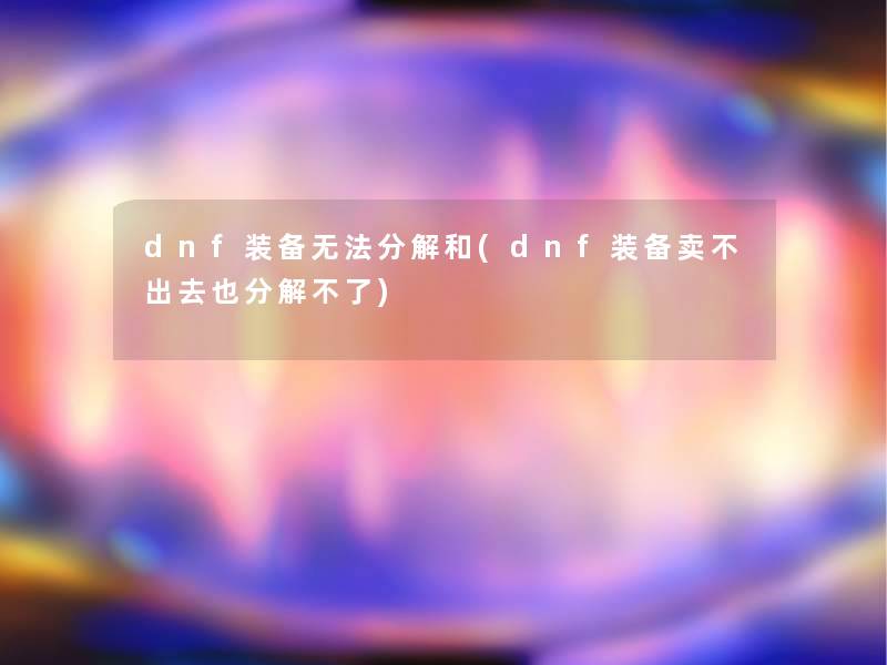 dnf装备无法分解和(dnf装备卖不出去也分解不了) dnf装备无法分解和(dnf装备卖不出去也分解不了)