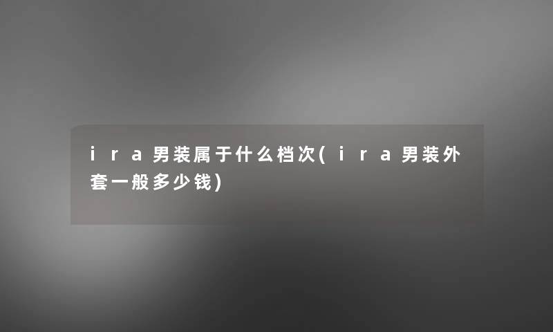 ira男装属于什么档次(ira男装外套一般多少钱) ira男装属于什么档次(ira男装外套一般多少钱)