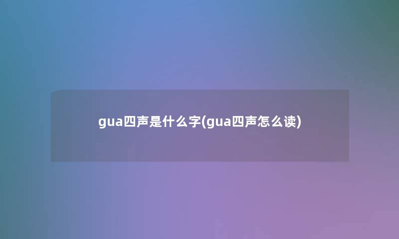 gua四声是什么字(gua四声怎么读) gua四声是什么字(gua四声怎么读)
