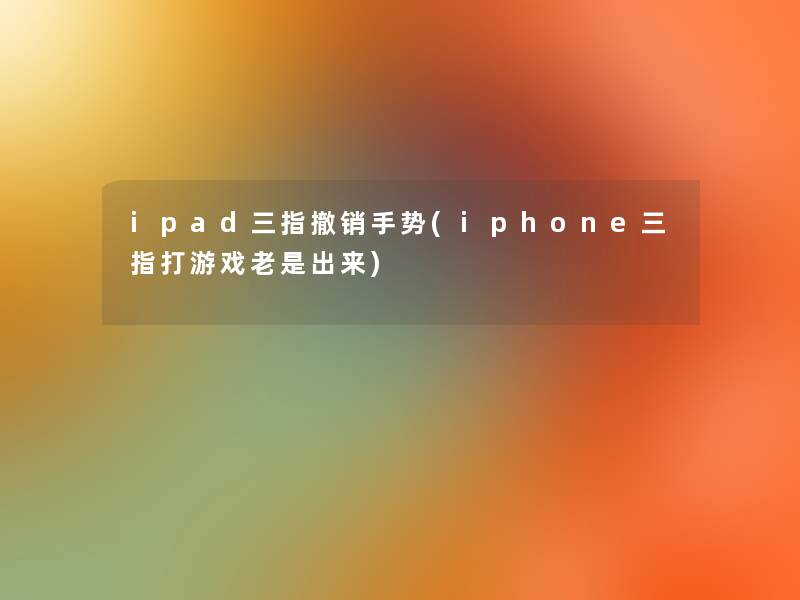 ipad三指撤销手势(iphone三指打游戏老是出来) ipad三指撤销手势(iphone三指打游戏老是出来)