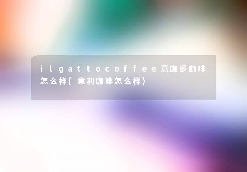 ilgattocoffee意咖多咖啡怎么样(意利咖啡怎么样)