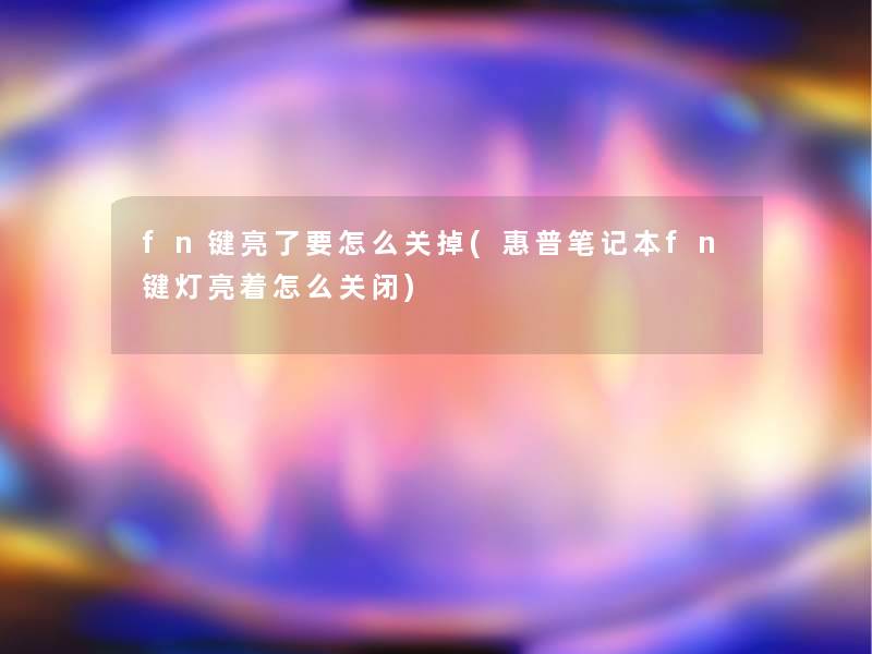 fn键亮了要怎么关掉(惠普笔记本fn键灯亮着怎么关闭)