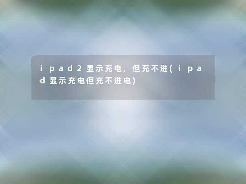 ipad2显示充电,但充不进(ipad显示充电但充不进电) ipad2显示充电,但充不进(ipad显示充电但充不进电)