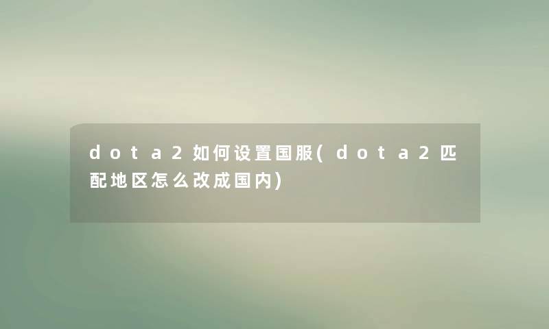 dota2如何设置国服(dota2匹配地区怎么改成国内)