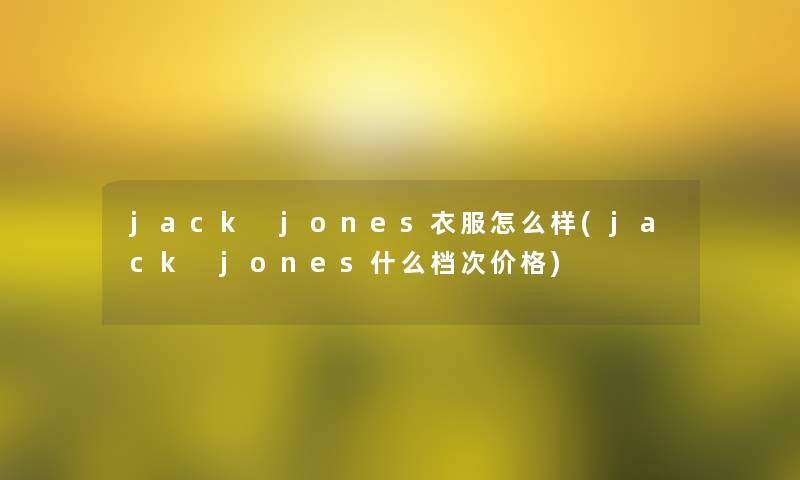 jack jones衣服怎么样(jack jones什么档次价格) jack jones衣服怎么样(jack jones什么档次价格)