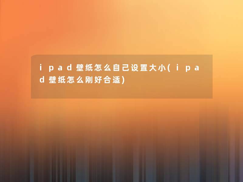 ipad壁纸怎么自己设置大小(ipad壁纸怎么刚好合适)