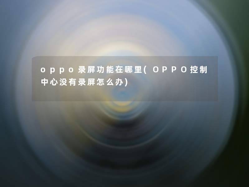 oppo录屏功能在哪里(OPPO控制中心没有录屏怎么办)