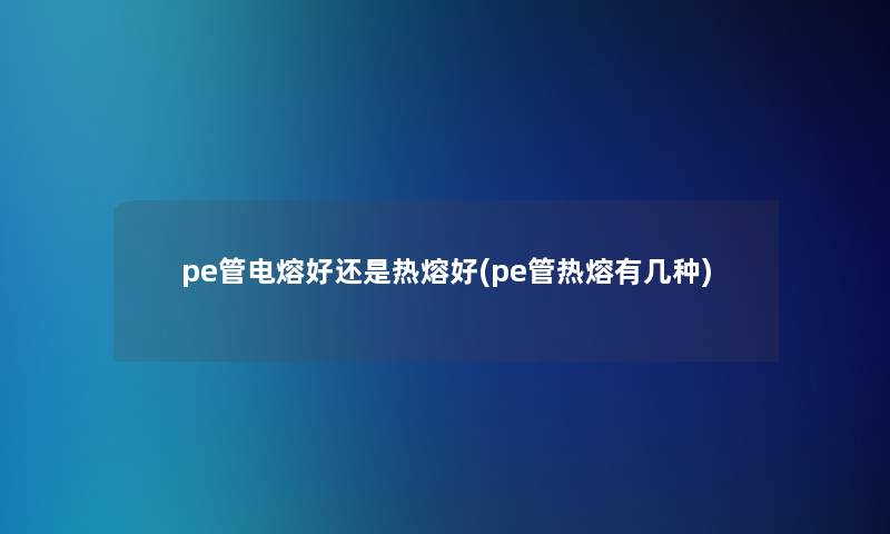 pe管电熔好还是热熔好(pe管热熔有几种) pe管电熔好还是热熔好(pe管热熔有几种)