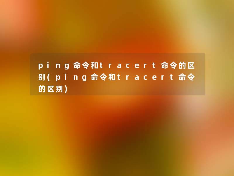 ping命令和tracert命令的区别(ping命令和tracert命令的区别)