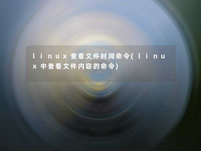 linux查看文件时间命令(linux中查看文件内容的命令)
