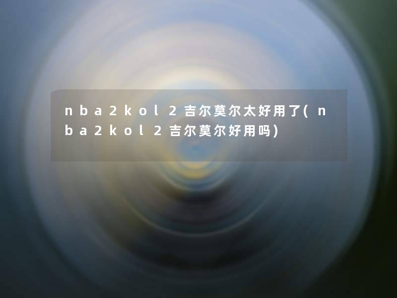 nba2kol2吉尔莫尔太好用了(nba2kol2吉尔莫尔好用吗) nba2kol2吉尔莫尔太好用了(nba2kol2吉尔莫尔好用吗)