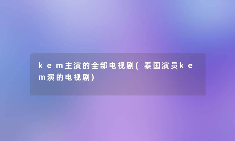 kem主演的整理的电视剧(泰国演员kem演的电视剧) kem主演的整理的电视剧(泰国演员kem演的电视剧)