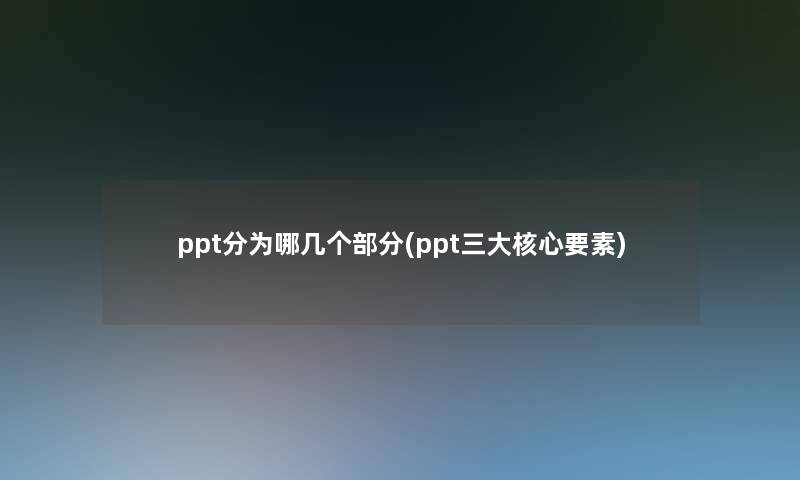 ppt分为哪几个部分(ppt三大核心要素) ppt分为哪几个部分(ppt三大核心要素)