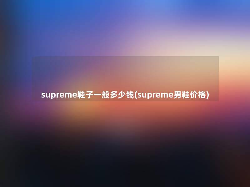 supreme鞋子一般多少钱(supreme男鞋价格) supreme鞋子一般多少钱(supreme男鞋价格)