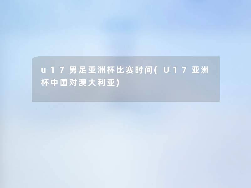 u17男足亚洲杯比赛时间(U17亚洲杯中国对澳大利亚)