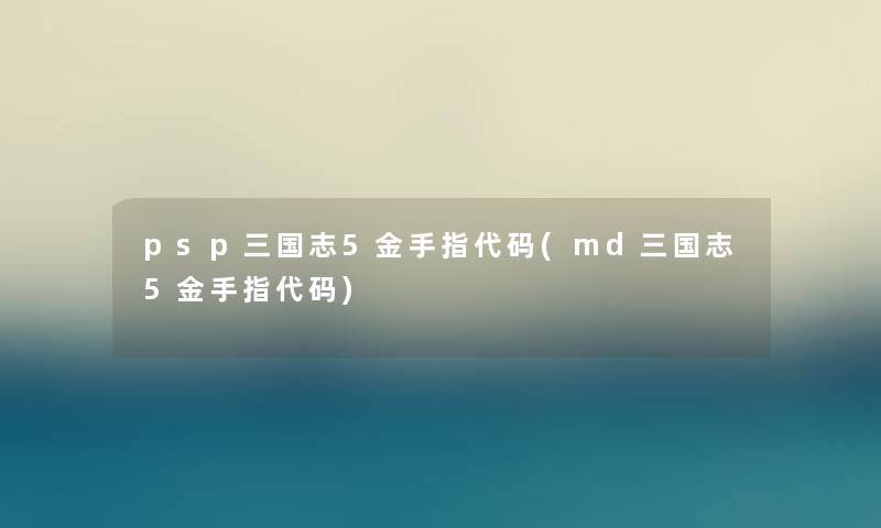 psp三国志5金手指代码(md三国志5金手指代码) psp三国志5金手指代码(md三国志5金手指代码)