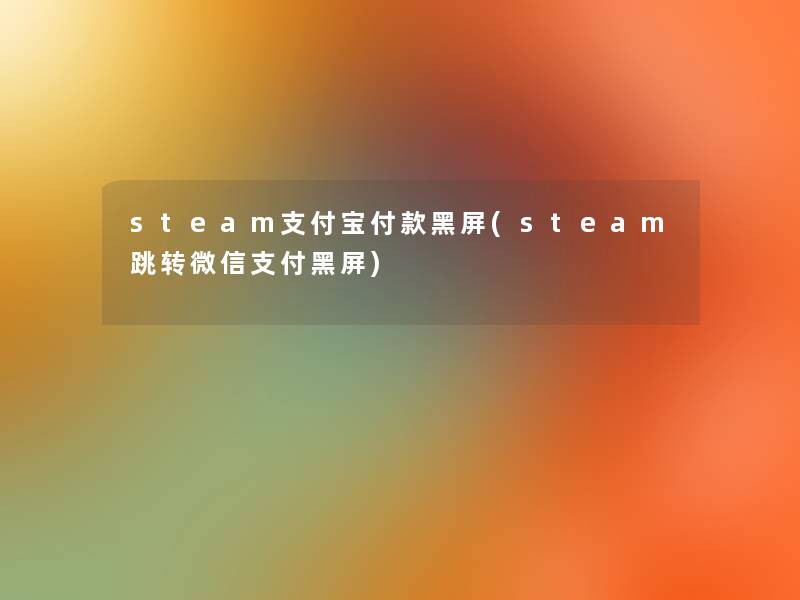steam支付宝付款黑屏(steam跳转微信支付黑屏) steam支付宝付款黑屏(steam跳转微信支付黑屏)