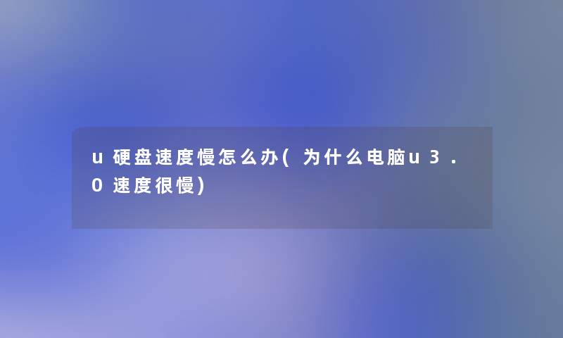 u硬盘速度慢怎么办(为什么电脑u3.0速度很慢) u硬盘速度慢怎么办(为什么电脑u3.0速度很慢)