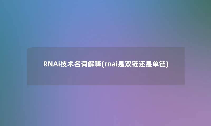 RNAi技术名词解释(rnai是双链还是单链) RNAi技术名词解释(rnai是双链还是单链)