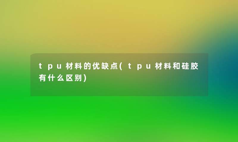 tpu材料的优缺点(tpu材料和硅胶有什么区别) tpu材料的优缺点(tpu材料和硅胶有什么区别)