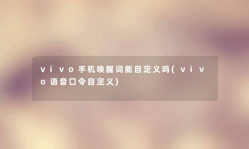 vivo手机唤醒词能自定义吗(vivo语音口令自定义)
