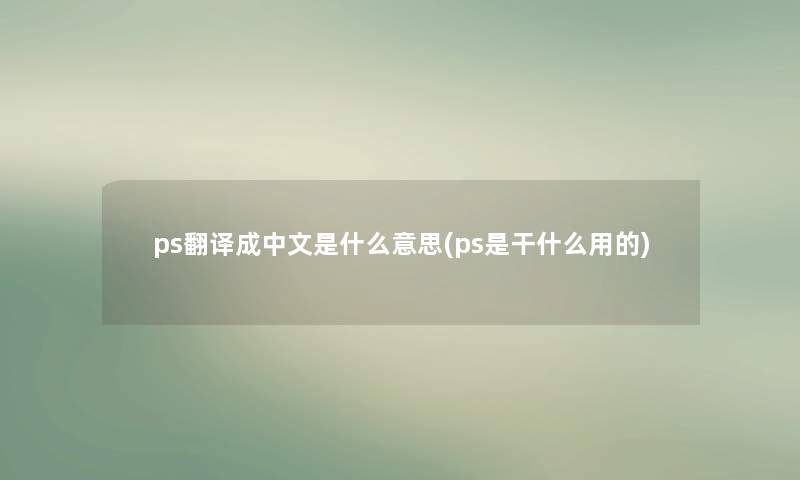 ps翻译成中文是什么意思(ps是干什么用的) ps翻译成中文是什么意思(ps是干什么用的)