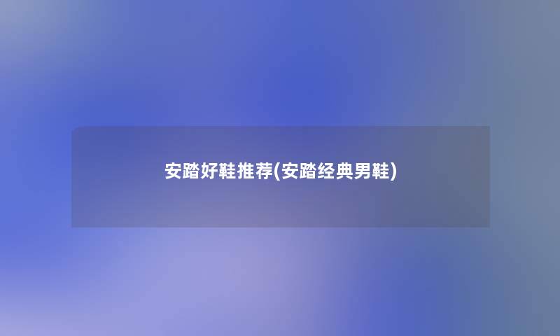 安踏好鞋推荐(安踏经典男鞋) 安踏好鞋推荐(安踏经典男鞋)