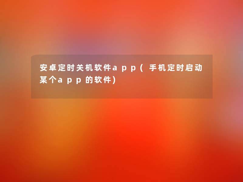 安卓定时关机软件app(手机定时启动某个app的软件) 安卓定时关机软件app(手机定时启动某个app的软件)