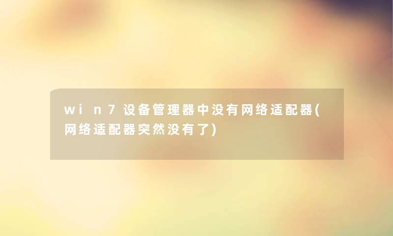 win7设备管理器中没有网络适配器(网络适配器突然没有了) win7设备管理器中没有网络适配器(网络适配器突然没有了)
