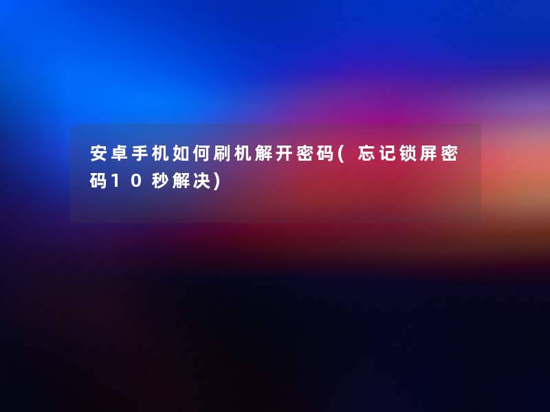 安卓手机如何刷机解开密码(忘记锁屏密码10秒解决) 安卓手机如何刷机解开密码(忘记锁屏密码10秒解决)