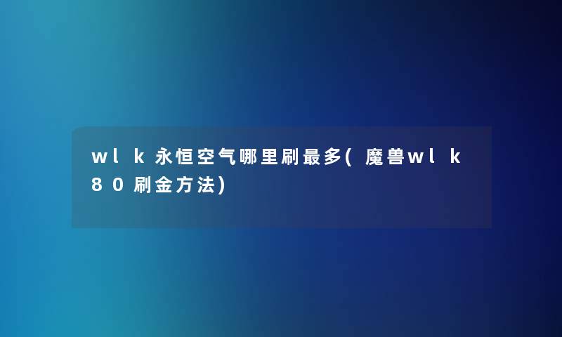 wlk永恒空气哪里刷多(魔兽wlk80刷金方法) wlk永恒空气哪里刷多(魔兽wlk80刷金方法)