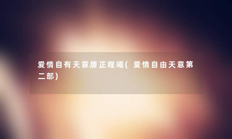 爱情自有天意唐正程曦(爱情自由天意第二部)