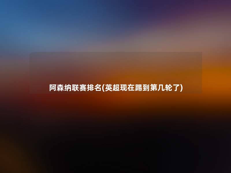 阿森纳联赛推荐(英超踢到第几轮了)