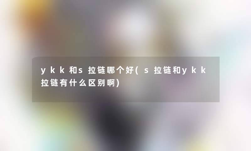 ykk和s拉链哪个好(s拉链和ykk拉链有什么区别啊)