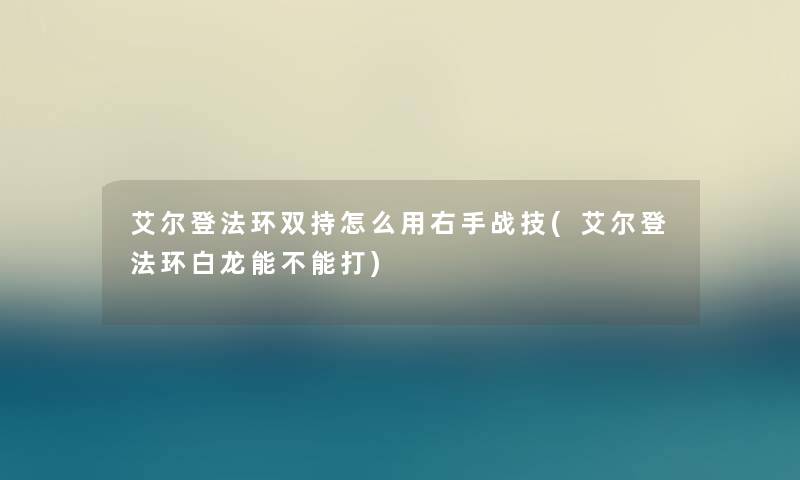 艾尔登法环双持怎么用右手战技(艾尔登法环白龙能不能打) 艾尔登法环双持怎么用右手战技(艾尔登法环白龙能不能打)