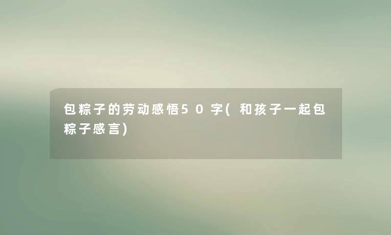 包粽子的劳动感悟50字(和孩子一起包粽子感言) 包粽子的劳动感悟50字(和孩子一起包粽子感言)