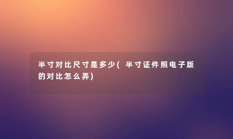 半寸对比尺寸是多少(半寸证件照电子版的对比怎么弄) 半寸对比尺寸是多少(半寸证件照电子版的对比怎么弄)