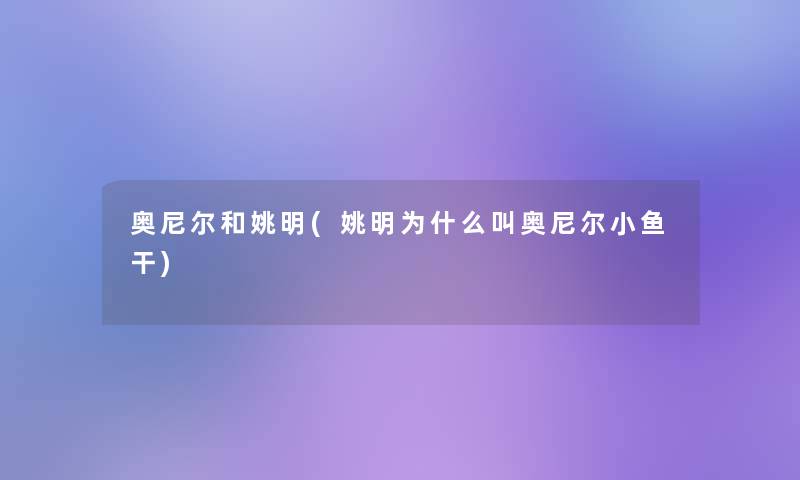 奥尼尔和姚明(姚明为什么叫奥尼尔小鱼干) 奥尼尔和姚明(姚明为什么叫奥尼尔小鱼干)