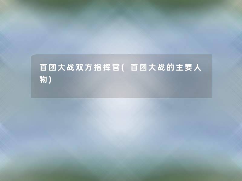 百团大战双方指挥官(百团大战的主要人物)