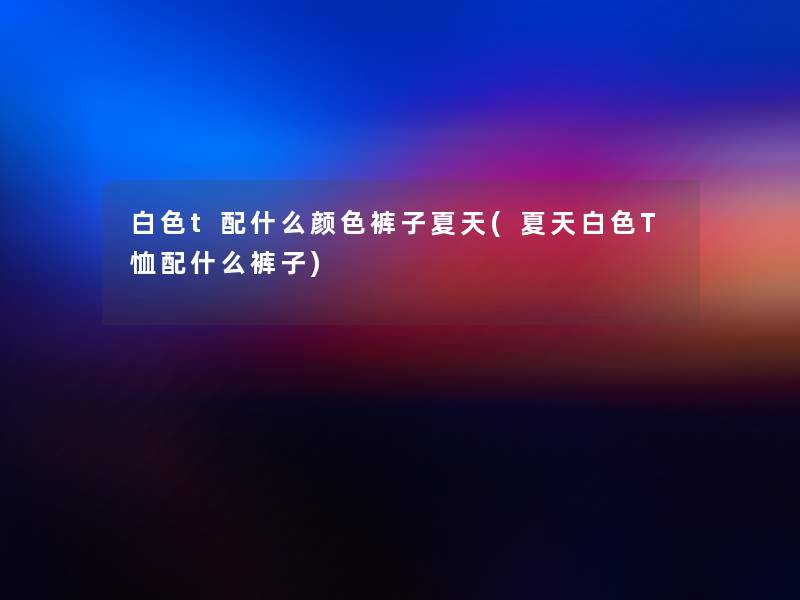 白色t配什么颜色裤子夏天(夏天白色T恤配什么裤子)