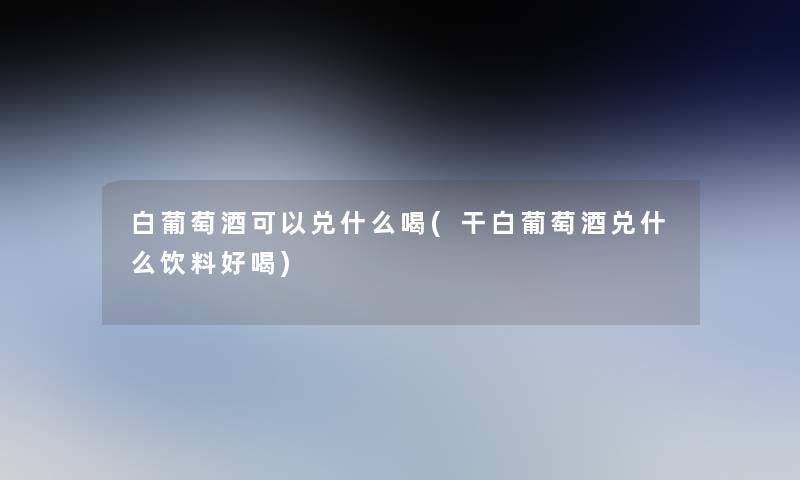 白葡萄酒可以兑什么喝(干白葡萄酒兑什么饮料好喝) 白葡萄酒可以兑什么喝(干白葡萄酒兑什么饮料好喝)