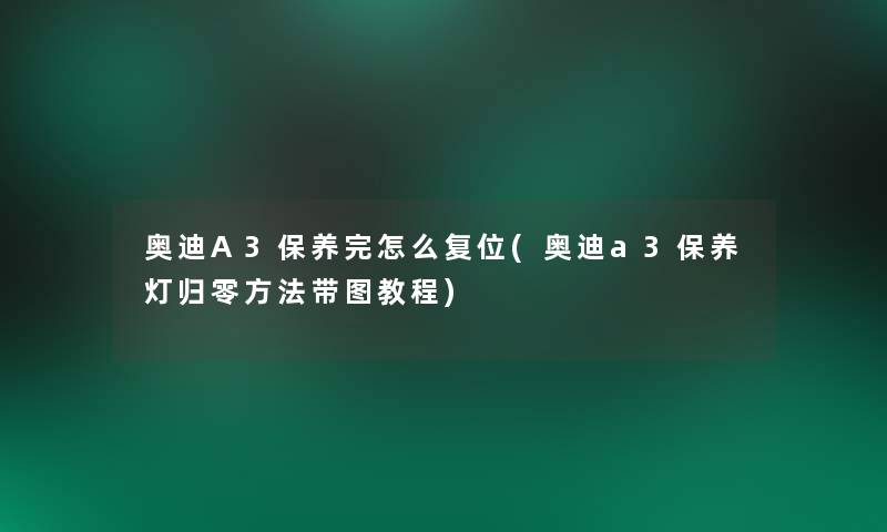 奥迪A3保养完怎么复位(奥迪a3保养灯归零方法带图教程) 奥迪A3保养完怎么复位(奥迪a3保养灯归零方法带图教程)