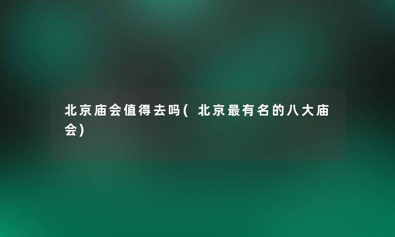北京庙会去吗(北京有名的八大庙会) 北京庙会去吗(北京有名的八大庙会)